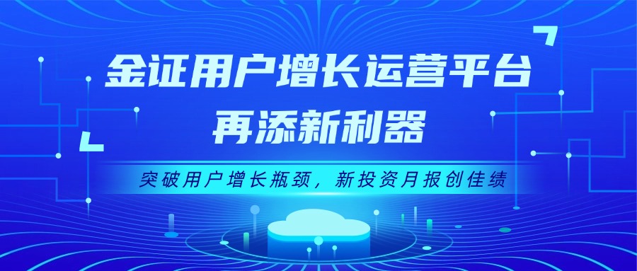 金证用户增添运营平台再添新利器：突破用户增添瓶颈，，，新投资月报创佳绩